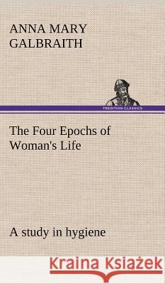 The Four Epochs of Woman's Life a study in hygiene Anna M (Anna Mary) Galbraith 9783849196882 Tredition Classics - książka