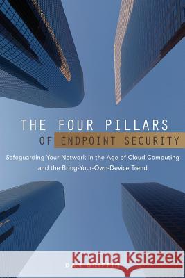 The Four Pillars of Endpoint Security: Safeguarding Your Network in the Age of Cloud Computing and the Bring-Your-Own-Device Trend Dan Griffin 9781475232707 Createspace - książka