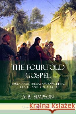 The Fourfold Gospel: Jesus Christ the Savior, Sanctifier, Healer and Son of God A. B. Simpson 9781387996322 Lulu.com - książka