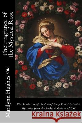 The Fragrance of the Mystical Rose: The Revelation of the Out-of-Body Travel Celestial Mysteries from the Enclosed Garden of God Hughes, Marilynn 9781530504022 Createspace Independent Publishing Platform - książka