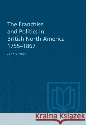 The Franchise and Politics in British North America 1755-1867 John Garner 9781487598891 University of Toronto Press, Scholarly Publis - książka