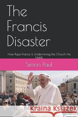 The Francis Disaster: How Pope Francis Is Undermining the Church He Leads Simon Paul 9781790447503 Independently Published - książka
