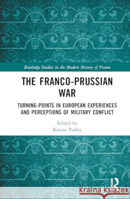 The Franco-Prussian War: Turning-Points in European Experiences and Perceptions of Military Conflict Karine Varley 9781032373928 Routledge - książka