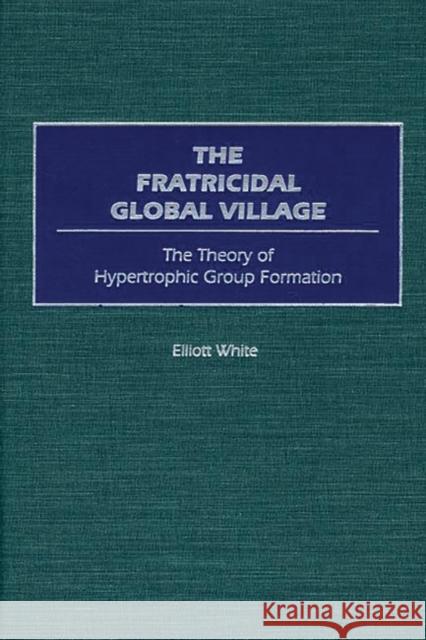 The Fratricidal Global Village: The Theory of Hypertrophic Group Formation White, Elliott 9780275972295 Praeger Publishers - książka