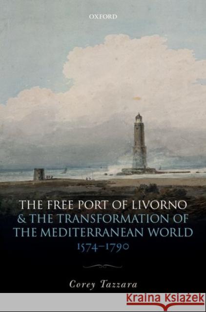 The Free Port of Livorno and the Transformation of the Mediterranean World Corey Tazzara 9780198791584 Oxford University Press, USA - książka