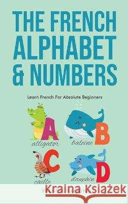 The French Alphabet & Numbers - Learn French For Absolute Beginners French Hacking   9781922531377 Alex Gibbons - książka