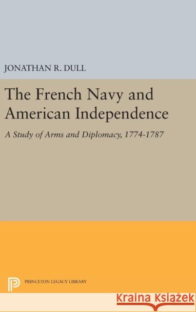 The French Navy and American Independence: A Study of Arms and Diplomacy, 1774-1787 Jonathan R. Dull 9780691644677 Princeton University Press - książka