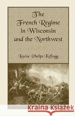 The French Regime in Wisconsin and the Northwest Louise Phelps Kellogg 9780788417665 Heritage Books - książka