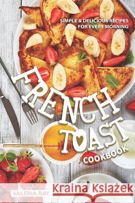 The French Toast Cookbook: Simple & Delicious Recipes for Every Morning Valeria Ray 9781072026310 Independently Published - książka