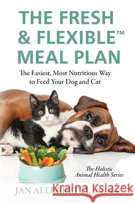 The Fresh & Flexible Meal Plan: The Easiest, Most Nutritious Way to Feed Your Dog and Cat Jan Allegretti   9798988281405 Silent Voices Press - książka