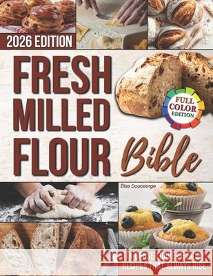 The Fresh Milled Flour Bible: Rediscover the Joy of Turning Grains into Fresh Flour and Baking Wholesome, Delicious Bread & Pastries. A Return to Trad Elise Douceorge 9781805563167 Heritage Grain Press - książka