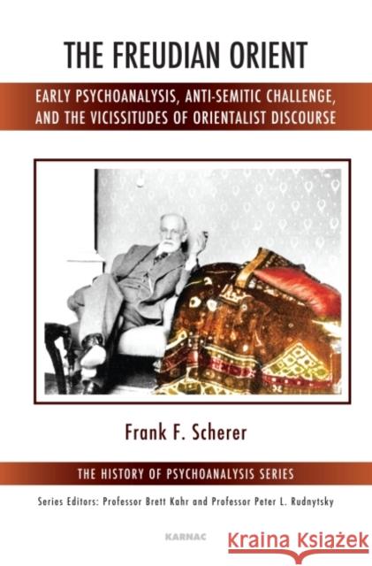 The Freudian Orient: Early Psychoanalysis, Anti-Semitic Challenge, and the Vicissitudes of Orientalist Discourse Frank F. Scherer 9781782202967 Karnac Books - książka