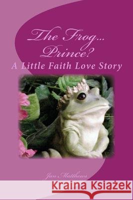 The Frog ... Prince: A Little Faith Love Story Jan Matthews 9781539902799 Createspace Independent Publishing Platform - książka