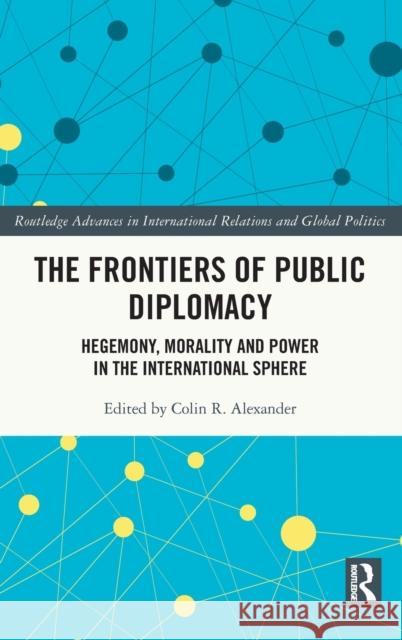 The Frontiers of Public Diplomacy: Hegemony, Morality and Power in the International Sphere Alexander, Colin 9780367343460 Routledge - książka