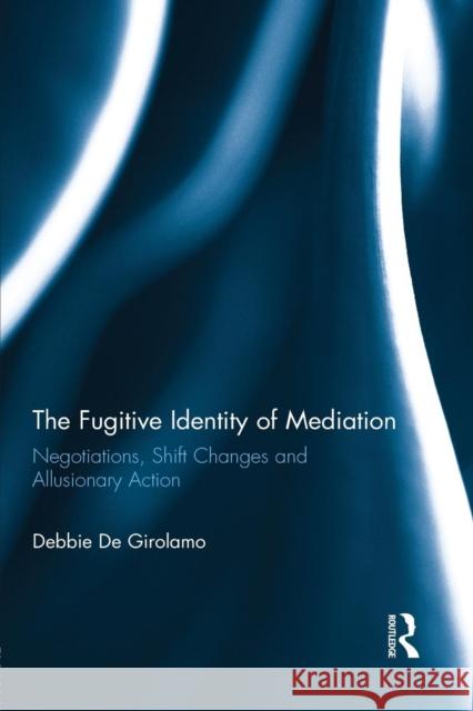 The Fugitive Identity of Mediation: Negotiations, Shift Changes and Allusionary Action Debbie De-Girolamo 9781138884793 Taylor & Francis Group - książka