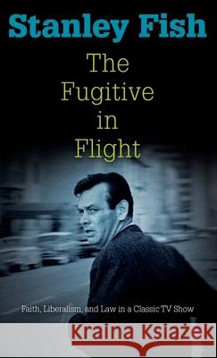 The Fugitive in Flight: Faith, Liberalism, and Law in a Classic TV Show Stanley Fish 9780812242775 University of Pennsylvania Press - książka