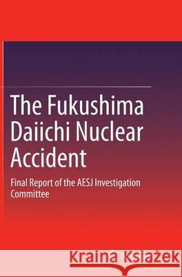 The Fukushima Daiichi Nuclear Accident: Final Report of the AESJ Investigation Committee Atomic Energy Society of Japan 9784431562528 Springer - książka