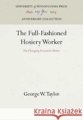 The Full-Fashioned Hosiery Worker: His Changing Economic Status George W. Taylor   9781512820829 University of Pennsylvania Press - książka