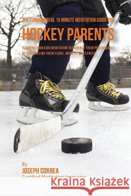 The Fundamental 15 Minute Meditation Guide for Hockey Parents: Teaching Your Kids Meditation to Enhance Their Performance by Controlling Their Fears, Correa (Certified Meditation Instructor) 9781533149091 Createspace Independent Publishing Platform - książka