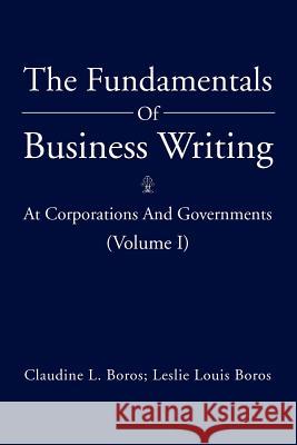 The Fundamentals Of Business Writing: At Corporations And Governments (Volume I) Claudine L. Boros Leslie Louis Boros 9781469162027 Xlibris Corporation - książka