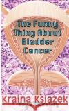 The Funny Thing About Bladder Cancer Wheatley, Guy B. 9781546764557 Createspace Independent Publishing Platform