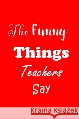 The Funny Things Teachers Say: Appreciation Gift for Teachers - Quotes to Keep - Handy Size - Unique Cover All Things Journal 9781079720167 Independently Published - książka