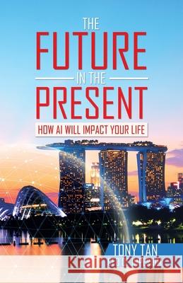 The Future in the Present: How Ai Will Impact Your Life Tony Tan 9781543768930 Partridge Publishing Singapore - książka