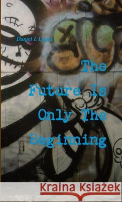 The Future Is Only The Beginning Daniel I. Lopez 9781300036135 Lulu.com - książka