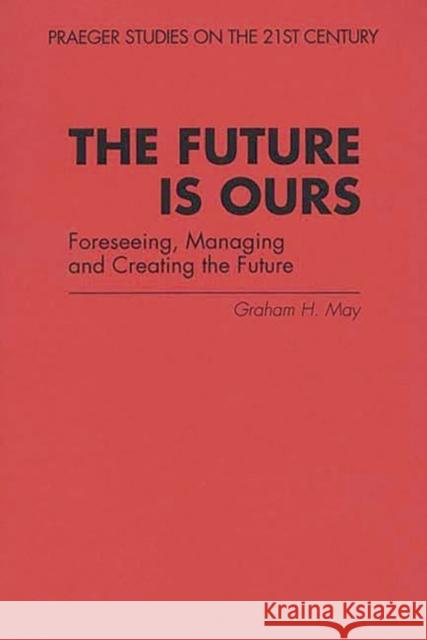 The Future Is Ours: Foreseeing, Managing and Creating the Future Graham H. May 9780275956783 Praeger Publishers - książka
