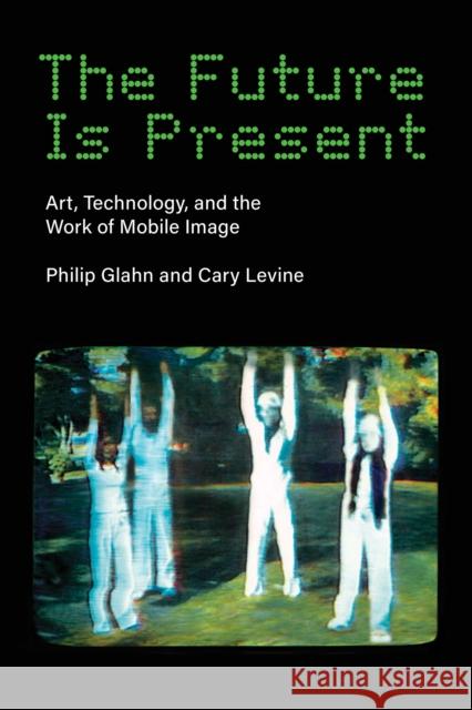 The Future Is Present: Art, Technology, and the Work of Mobile Image Philip Glahn Cary Levine 9780262548076 MIT Press Ltd - książka