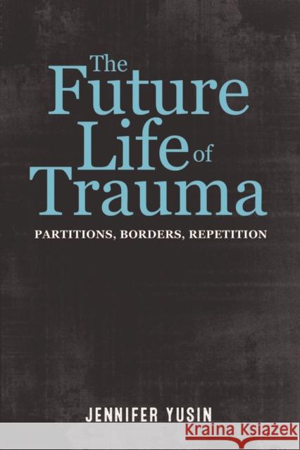 The Future Life of Trauma: Partitions, Borders, Repetition Jennifer Yusin 9780823275458 Fordham University Press - książka