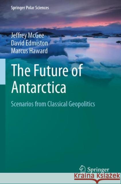 The Future of Antarctica: Scenarios from Classical Geopolitics Jeffrey McGee David Edmiston Marcus Haward 9789811670978 Springer - książka