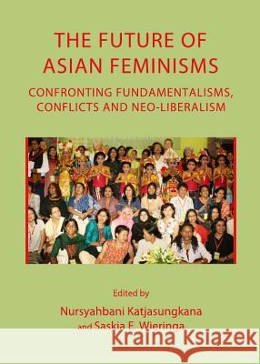 The Future of Asian Feminisms: Confronting Fundamentalisms, Conflicts and Neo-Liberalism Katjasungkana Nursyahbani Nursyahbani Katjasungkana Saskia E. Wieringa 9781443834506 Cambridge Scholars Publishing - książka