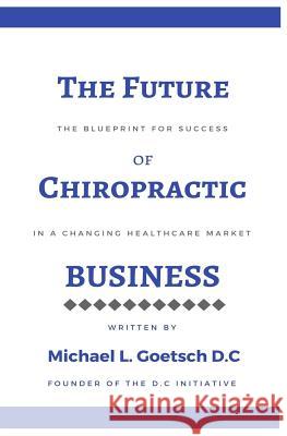 The Future of Chiropractic Business: The Blueprint for Success in a Changing Healthcare Market Michael L. Goetsc 9781548009038 Createspace Independent Publishing Platform - książka