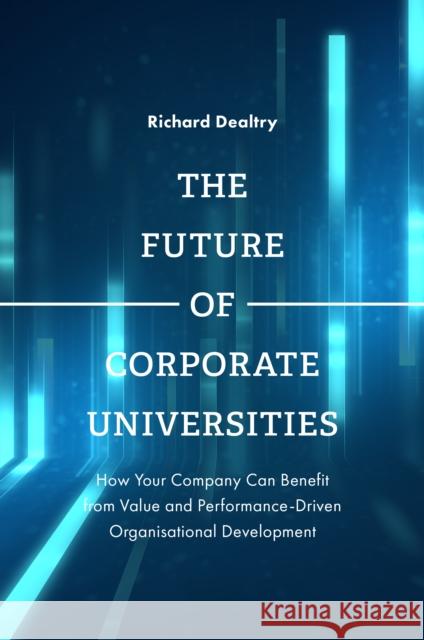The Future of Corporate Universities: How Your Company Can Benefit from Value and Performance-Driven Organisational Development Mr Richard Dealtry (Chief Executive of the Global Association of Corporate Universities and Academies, UK) 9781787433465 Emerald Publishing Limited - książka