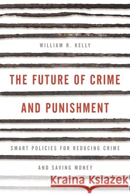 The Future of Crime and Punishment: Smart Policies for Reducing Crime and Saving Money William R. Kelly 9781538123881 Rowman & Littlefield Publishers - książka
