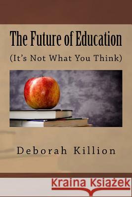 The Future of Education: (It's Not What You Think) Killion, Deborah 9781986940641 Createspace Independent Publishing Platform - książka