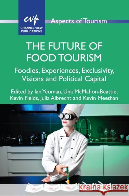 The Future of Food Tourism: Foodies, Experiences, Exclusivity, Visions and Political Capital Ian Yeoman Una McMahon-Beattie Kevin Fields 9781845415389 Channel View Publications - książka