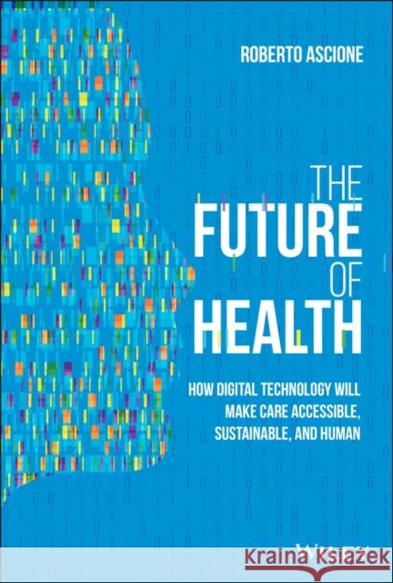 The Future of Health: How Digital Technology Will Make Care Accessible, Sustainable, and Human Ascione, Roberto 9781119797258 Wiley - książka