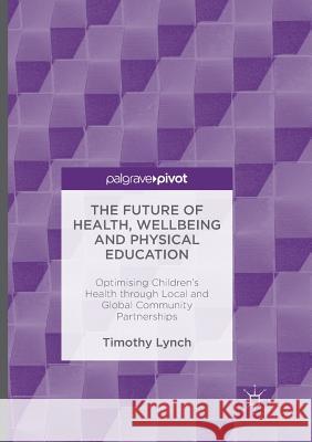 The Future of Health, Wellbeing and Physical Education: Optimising Children's Health Through Local and Global Community Partnerships Lynch, Timothy 9783319810911 Palgrave MacMillan - książka