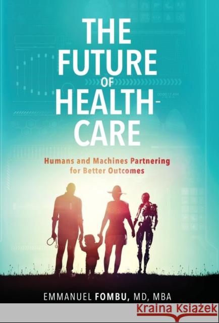 The Future of Healthcare: Humans and Machines Partnering for Better Outcomes Emmanuel Fombu, Sean Strong, Dane Cobain 9780692122969 Emmanuel Fombu - książka