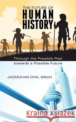 The Future of Human History: Through the Possible Past Towards a Possible Future Jagmohan Dyal Singh   9781482836349 Partridge Publishing (Authorsolutions) - książka