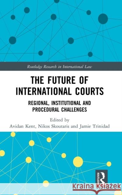 The Future of International Courts: Regional, Institutional and Procedural Challenges Avidan Kent Nikos Skoutaris Jamie Trinidad 9781138615182 Routledge - książka