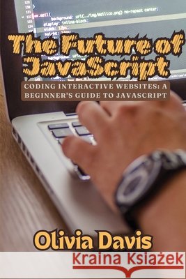 The Future of JavaScript: Coding Interactive Websites: A Beginner's Guide to JavaScript Davis, Olivia 9798349363412 Olivia Davis - książka