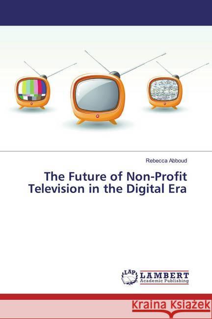 The Future of Non-Profit Television in the Digital Era Abboud, Rebecca 9783659390982 LAP Lambert Academic Publishing - książka