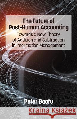 The Future of Post-Human Accounting: Towards a New Theory of Addition and Subtraction in Information Management Peter Baofu 9781623966829 Information Age Publishing - książka