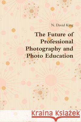 The Future of Professional Photography and Photo Education N. David King 9781387357130 Lulu.com - książka