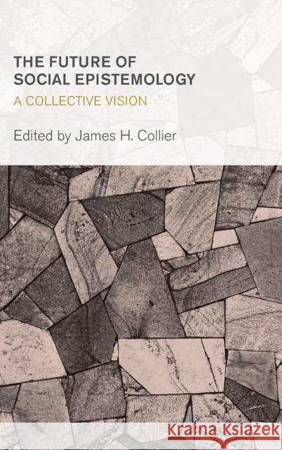 The Future of Social Epistemology: A Collective Vision James H. Collier 9781783482658 Rowman & Littlefield International - książka