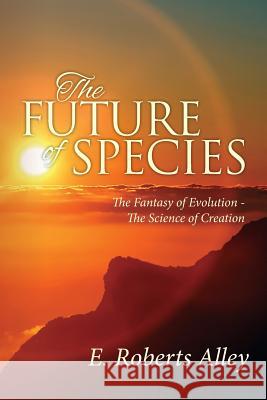 The Future of Species: The Fantasy of Evolution - The Science of Creation E. Roberts Alley 9781517149864 Createspace - książka