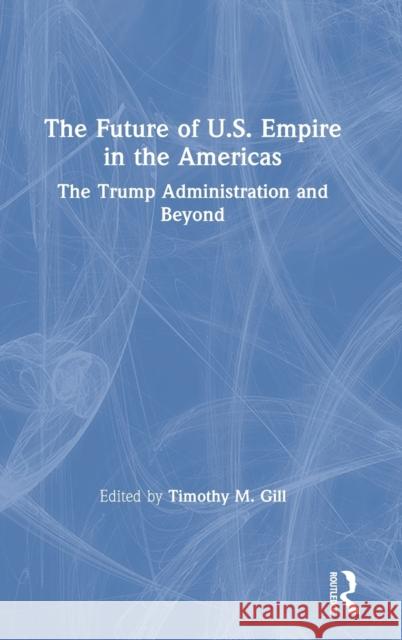 The Future of U.S. Empire in the Americas: The Trump Administration and Beyond Timothy M. Gill 9781138354005 Routledge - książka